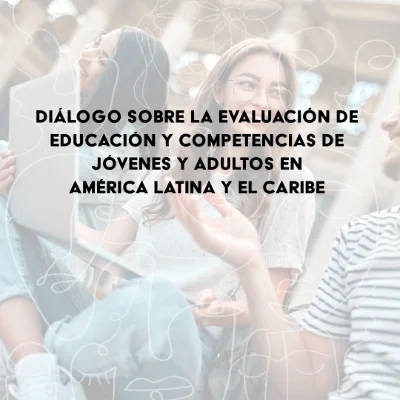 Dialogue on the Assessment of Youth and Adult Education and Skills in Latin America and the Caribbean